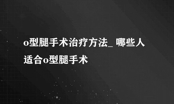 o型腿手术治疗方法_ 哪些人适合o型腿手术