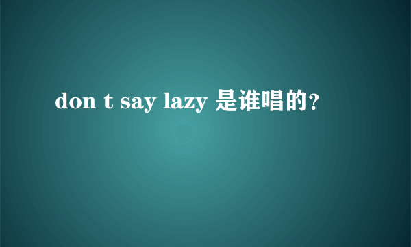 don t say lazy 是谁唱的？