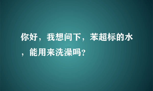 你好，我想问下，苯超标的水，能用来洗澡吗？