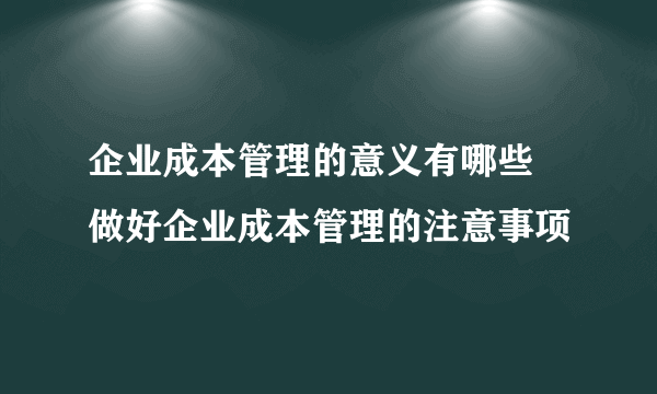 企业成本管理的意义有哪些 做好企业成本管理的注意事项