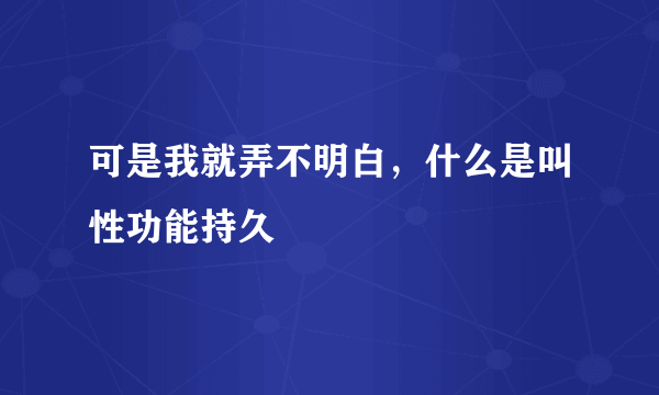 可是我就弄不明白，什么是叫性功能持久