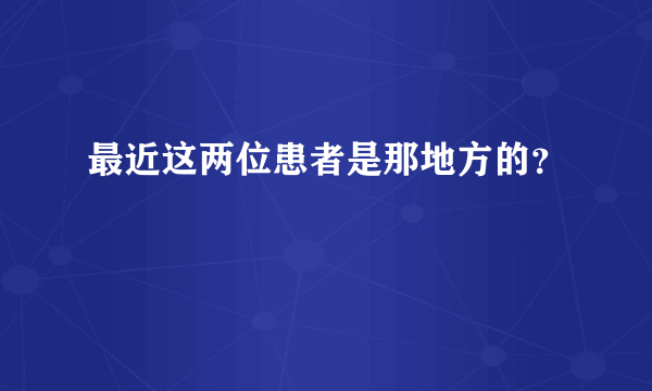 最近这两位患者是那地方的？