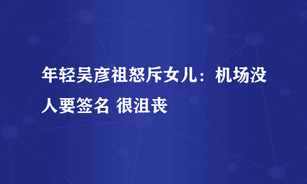 年轻吴彦祖怒斥女儿：机场没人要签名 很沮丧