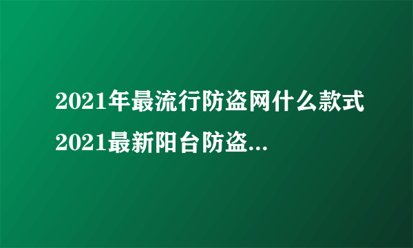 2021年最流行防盗网什么款式2021最新阳台防盗网的款式图片