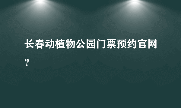 长春动植物公园门票预约官网？