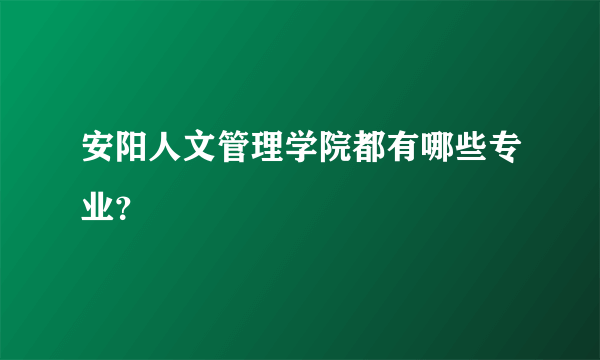 安阳人文管理学院都有哪些专业？