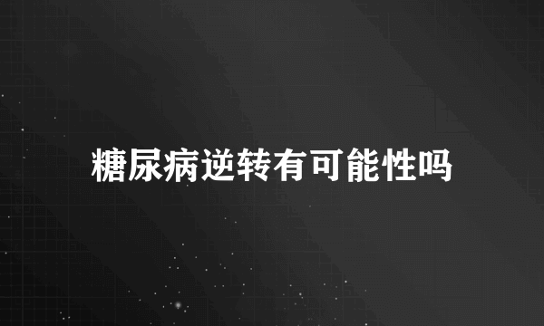 糖尿病逆转有可能性吗