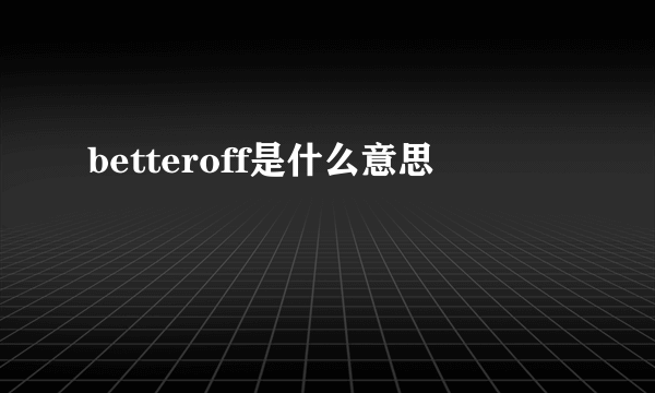 betteroff是什么意思