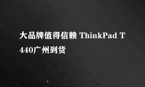 大品牌值得信赖 ThinkPad T440广州到货