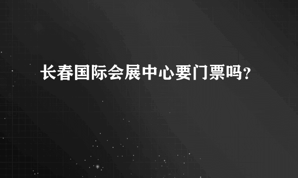 长春国际会展中心要门票吗？