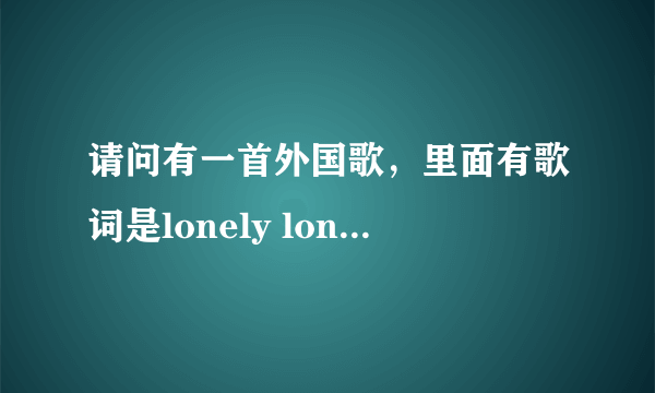 请问有一首外国歌，里面有歌词是lonely lonely lonely。请问是什么名字？