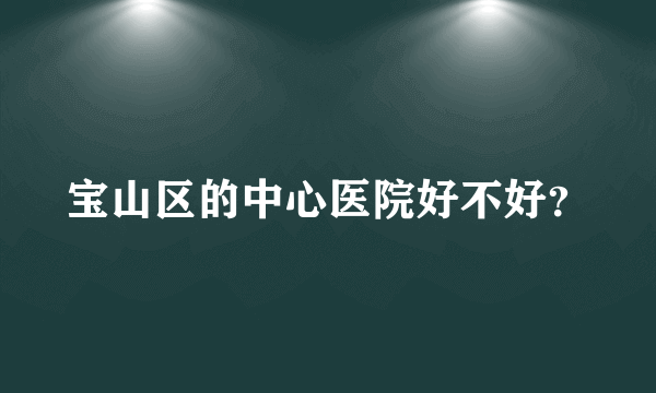 宝山区的中心医院好不好？