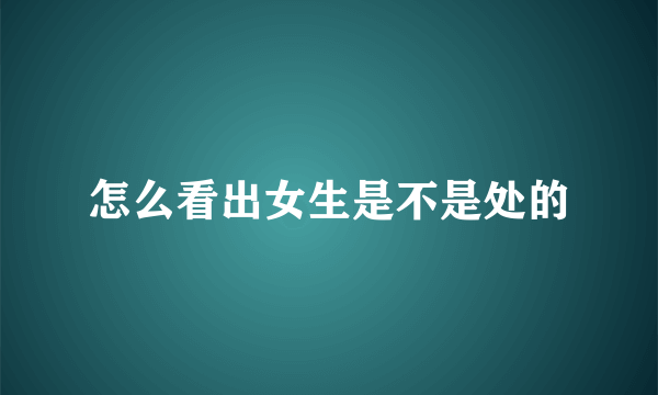 怎么看出女生是不是处的