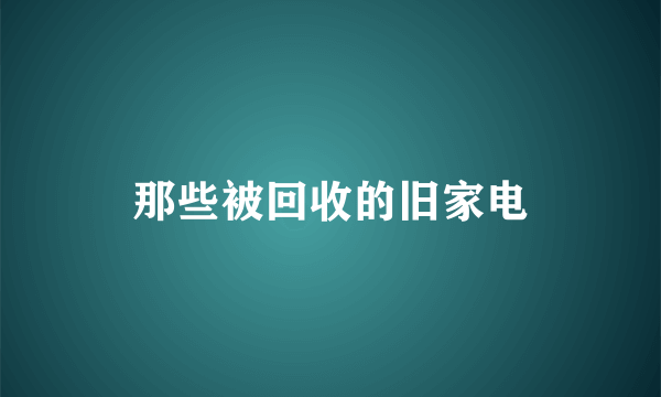 那些被回收的旧家电