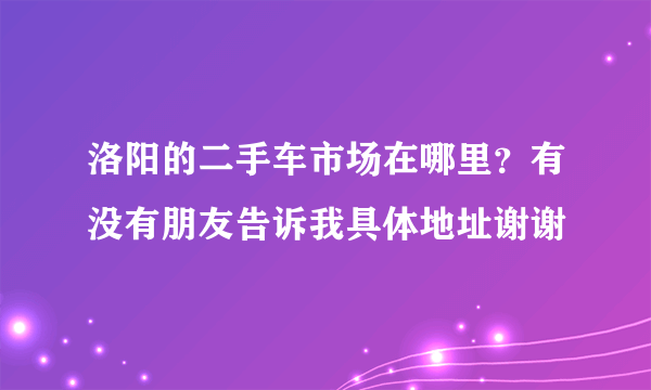 洛阳的二手车市场在哪里？有没有朋友告诉我具体地址谢谢