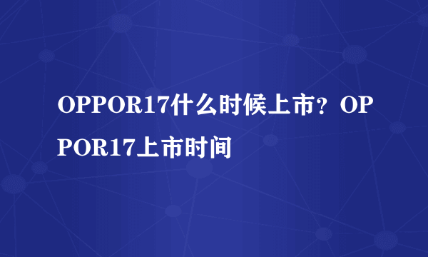 OPPOR17什么时候上市？OPPOR17上市时间