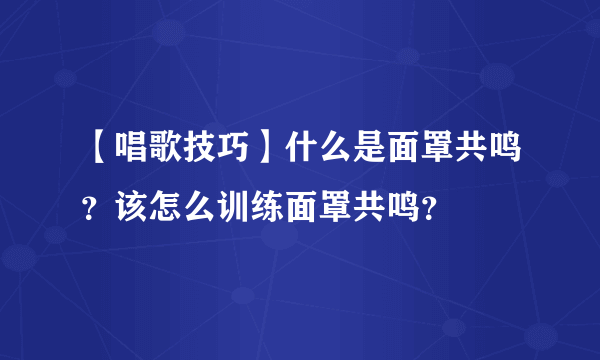 【唱歌技巧】什么是面罩共鸣？该怎么训练面罩共鸣？