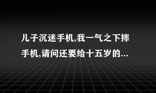 儿子沉迷手机,我一气之下摔手机,请问还要给十五岁的他去买吗?