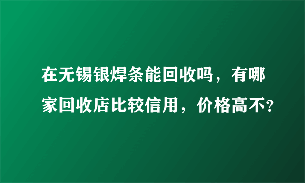 在无锡银焊条能回收吗，有哪家回收店比较信用，价格高不？