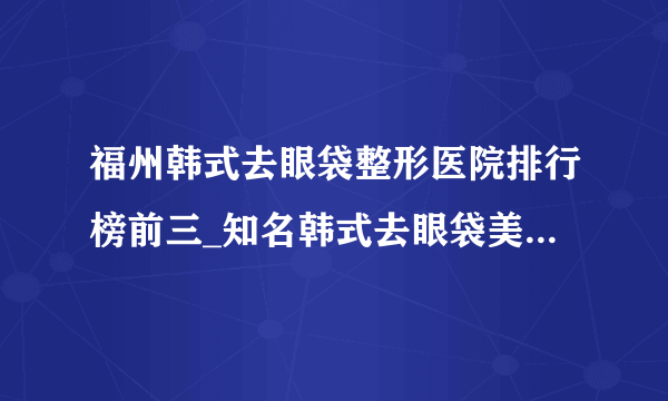 福州韩式去眼袋整形医院排行榜前三_知名韩式去眼袋美容整形医院排名【附价格】