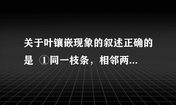 关于叶镶嵌现象的叙述正确的是  ①同一枝条，相邻两个节上的叶互不重叠  ②是一种叶序  ③仅指轮生叶序上的小叶互不遮挡。  ④是植物叶排列方式的普遍现象。  ⑤是叶的形态和功能相适应的一个方面。      A.  ②④⑤    B.  ①④⑤    C.  ③⑤    D.  ①④