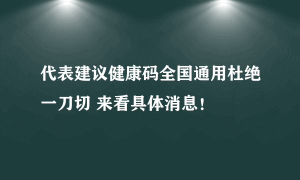 代表建议健康码全国通用杜绝一刀切 来看具体消息！