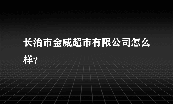 长治市金威超市有限公司怎么样？