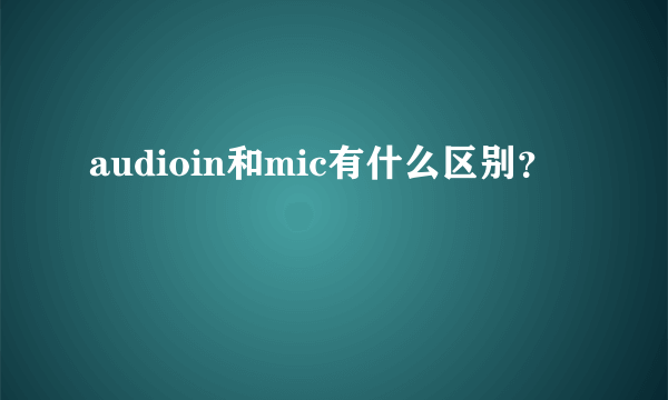 audioin和mic有什么区别？