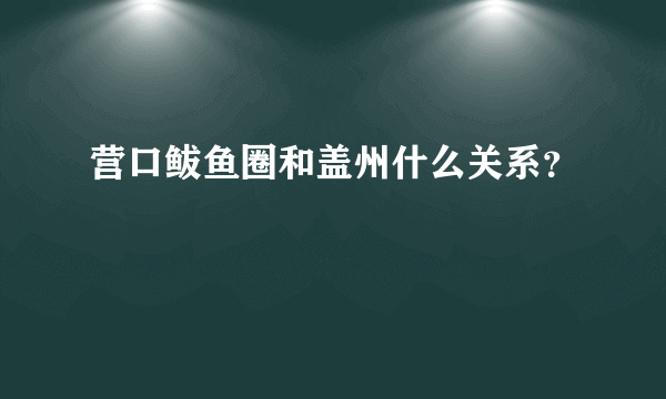 营口鲅鱼圈和盖州什么关系？