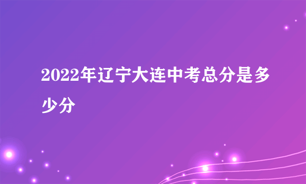 2022年辽宁大连中考总分是多少分