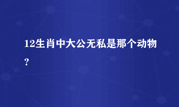 12生肖中大公无私是那个动物？