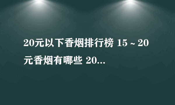 20元以下香烟排行榜 15～20元香烟有哪些 20元左右的烟盘点