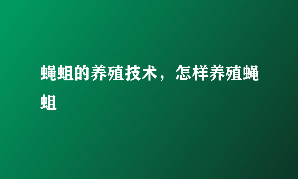 蝇蛆的养殖技术，怎样养殖蝇蛆