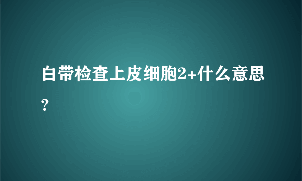 白带检查上皮细胞2+什么意思？