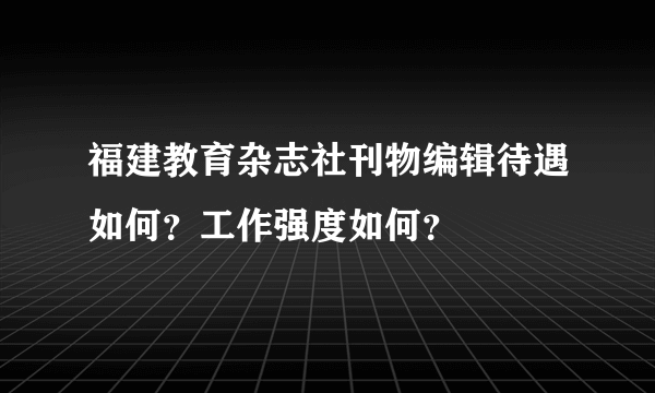 福建教育杂志社刊物编辑待遇如何？工作强度如何？