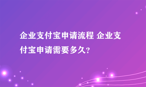 企业支付宝申请流程 企业支付宝申请需要多久？