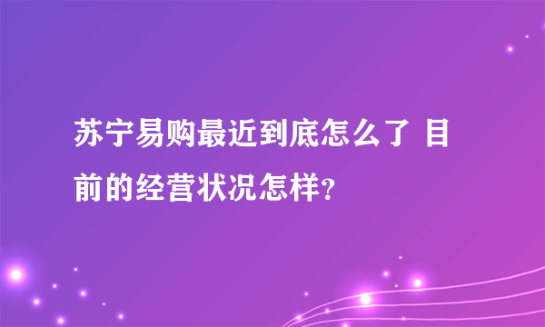 苏宁易购最近到底怎么了 目前的经营状况怎样？