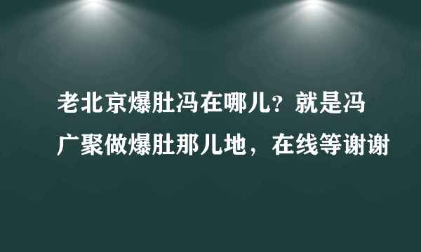 老北京爆肚冯在哪儿？就是冯广聚做爆肚那儿地，在线等谢谢