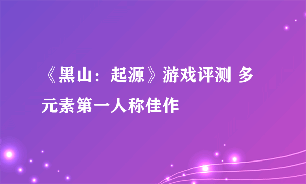 《黑山：起源》游戏评测 多元素第一人称佳作