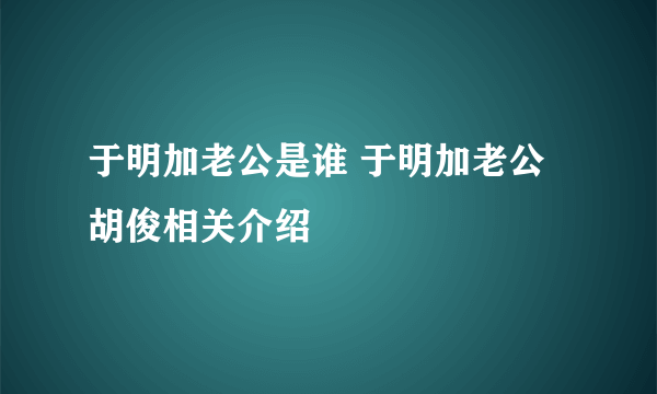 于明加老公是谁 于明加老公胡俊相关介绍