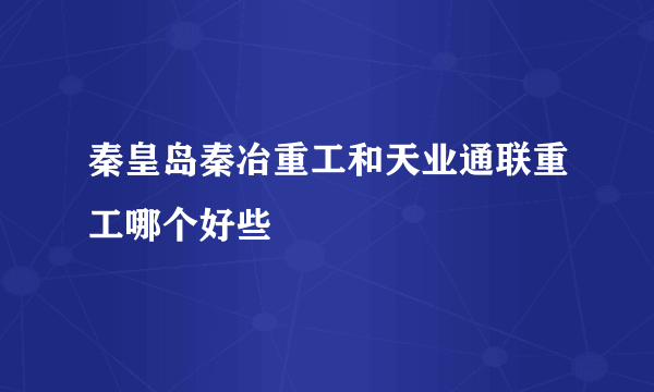 秦皇岛秦冶重工和天业通联重工哪个好些