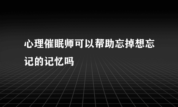 心理催眠师可以帮助忘掉想忘记的记忆吗