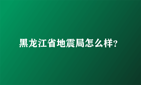 黑龙江省地震局怎么样？