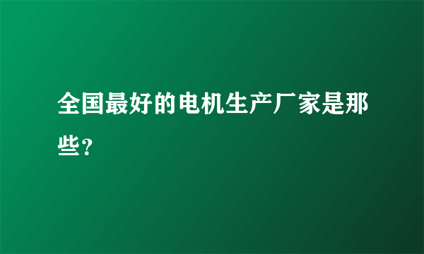 全国最好的电机生产厂家是那些？