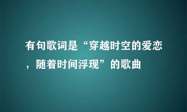 有句歌词是“穿越时空的爱恋，随着时间浮现”的歌曲