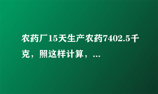 农药厂15天生产农药7402.5千克，照这样计算，一月份可以生产农药多少千克?