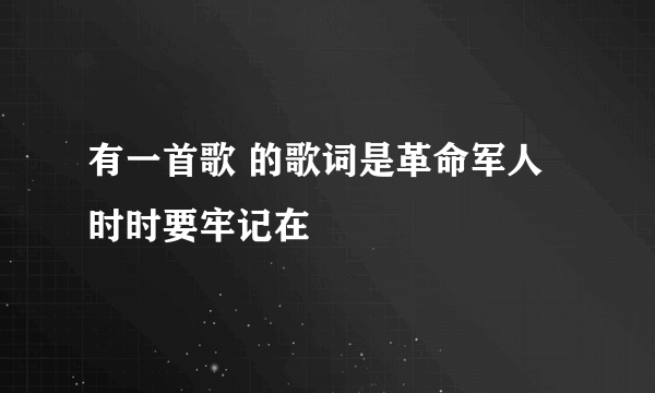 有一首歌 的歌词是革命军人时时要牢记在