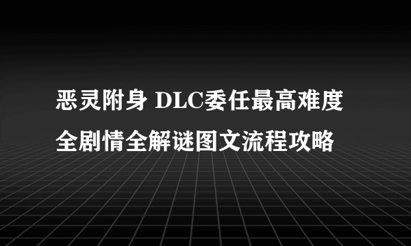 恶灵附身 DLC委任最高难度全剧情全解谜图文流程攻略