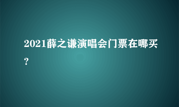 2021薛之谦演唱会门票在哪买?