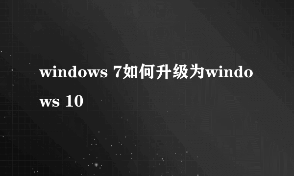 windows 7如何升级为windows 10